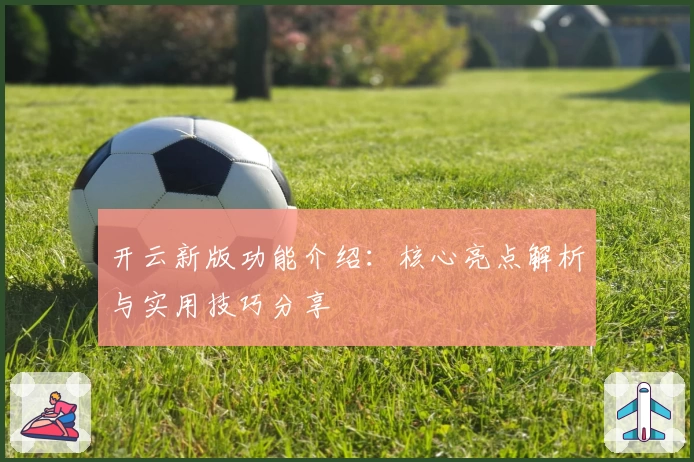 开云新版功能介绍：核心亮点解析与实用技巧分享