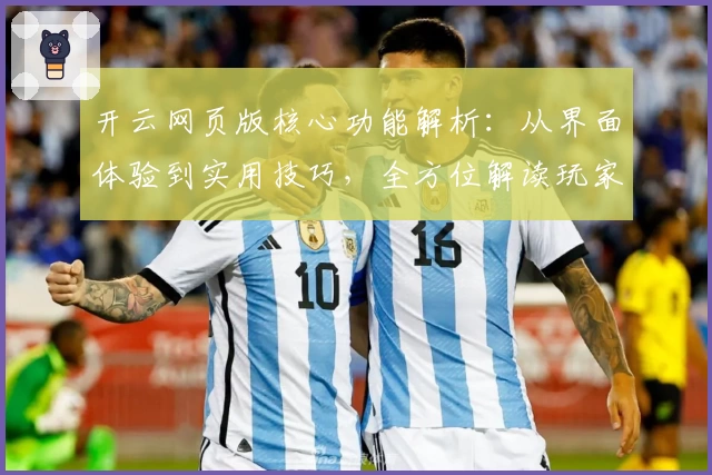 开云网页版核心功能解析：从界面体验到实用技巧，全方位解读玩家真实使用感受