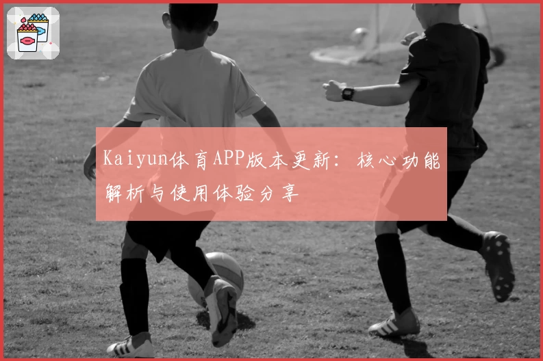 Kaiyun体育APP版本更新：核心功能解析与使用体验分享