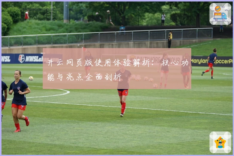 开云网页版使用体验解析：核心功能与亮点全面剖析