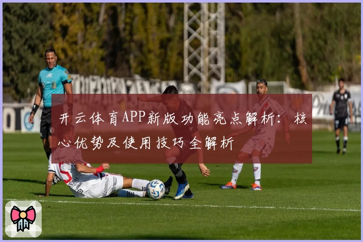 开云体育APP新版功能亮点解析：核心优势及使用技巧全解析