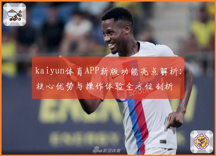 kaiyun体育APP新版功能亮点解析：核心优势与操作体验全方位剖析