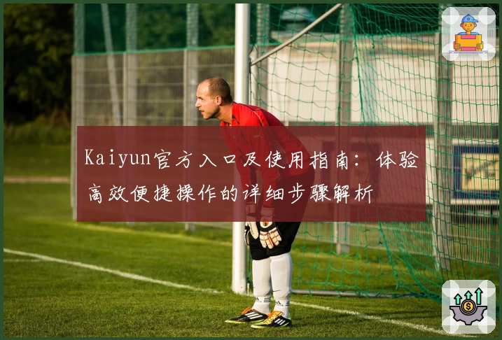 Kaiyun官方入口及使用指南：体验高效便捷操作的详细步骤解析