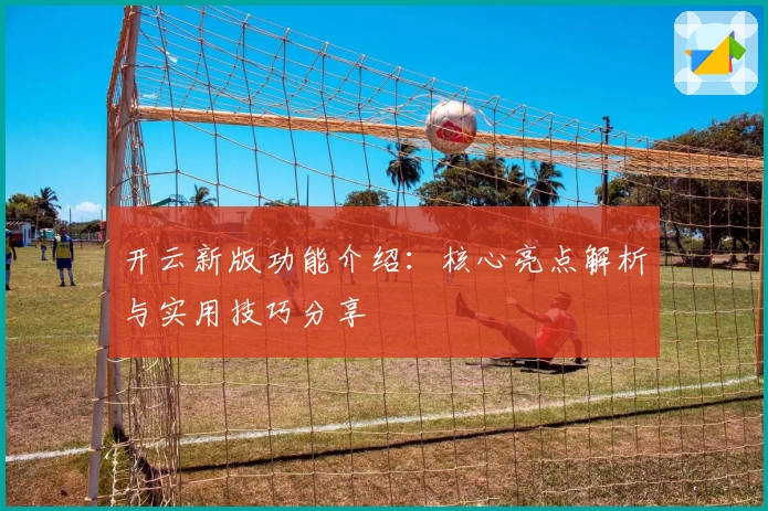 开云新版功能介绍：核心亮点解析与实用技巧分享