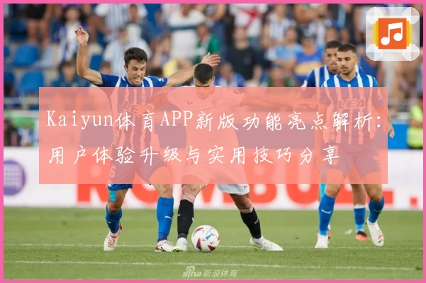 Kaiyun体育APP新版功能亮点解析：用户体验升级与实用技巧分享