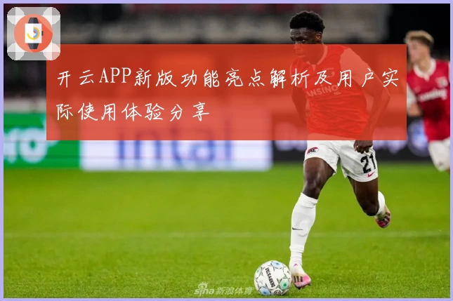 开云APP新版功能亮点解析及用户实际使用体验分享