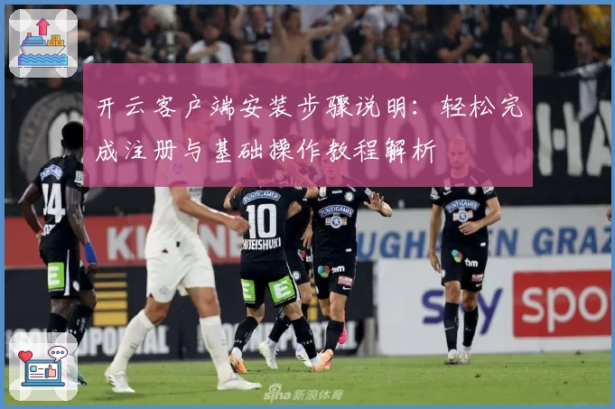 开云客户端安装步骤说明：轻松完成注册与基础操作教程解析