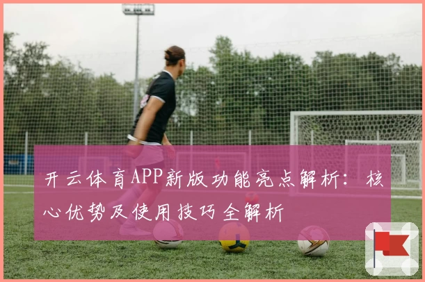 开云体育APP新版功能亮点解析：核心优势及使用技巧全解析