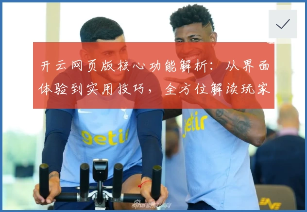 开云网页版核心功能解析：从界面体验到实用技巧，全方位解读玩家真实使用感受