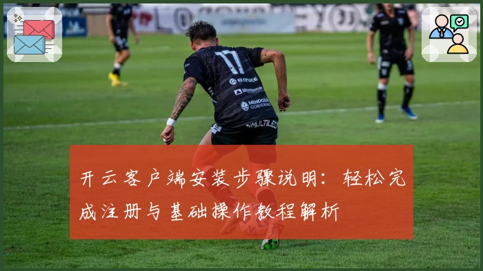 开云客户端安装步骤说明：轻松完成注册与基础操作教程解析