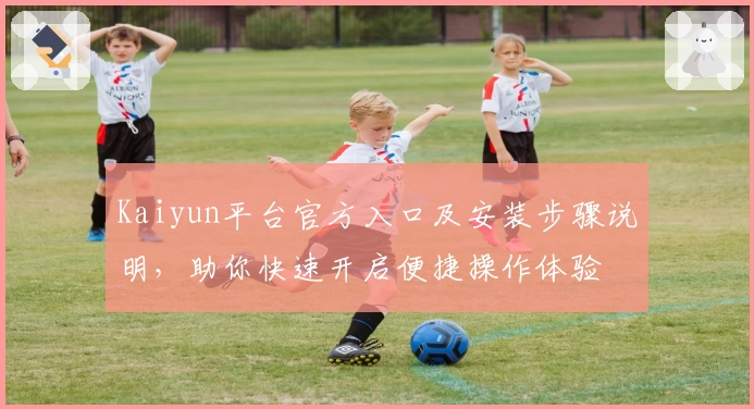 Kaiyun平台官方入口及安装步骤说明，助你快速开启便捷操作体验
