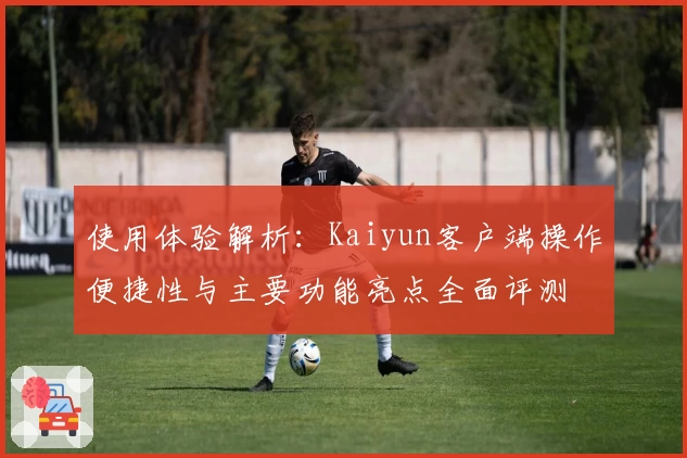 使用体验解析：Kaiyun客户端操作便捷性与主要功能亮点全面评测