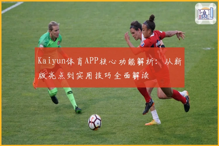 Kaiyun体育APP核心功能解析：从新版亮点到实用技巧全面解读