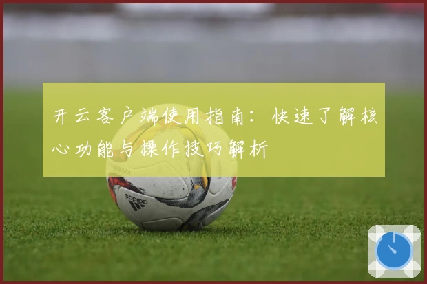 开云客户端使用指南：快速了解核心功能与操作技巧解析