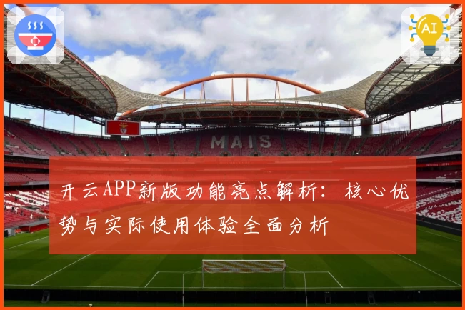 开云APP新版功能亮点解析：核心优势与实际使用体验全面分析