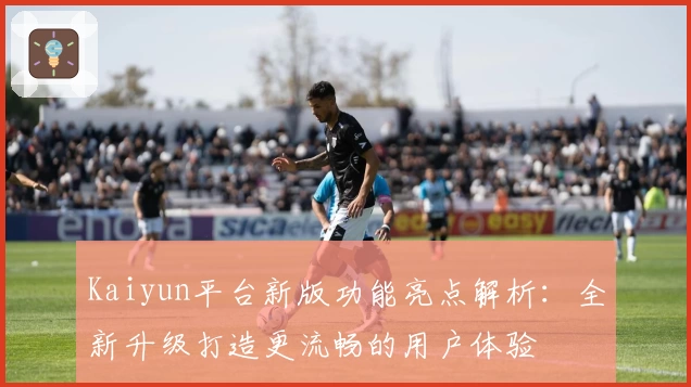 Kaiyun平台新版功能亮点解析：全新升级打造更流畅的用户体验