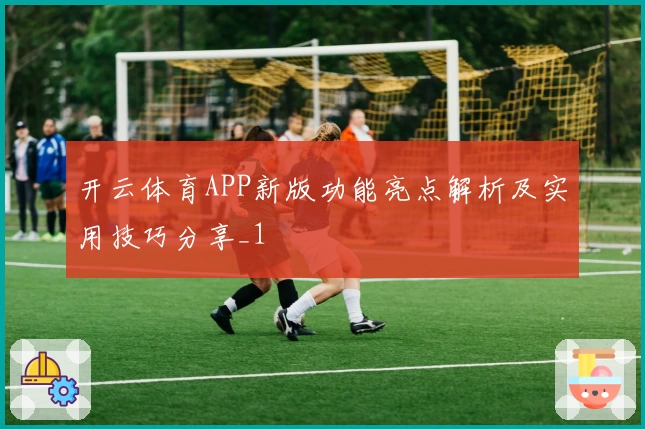 开云体育APP新版功能亮点解析及实用技巧分享_1