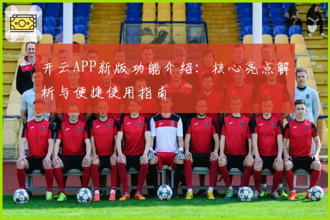 开云APP新版功能介绍：核心亮点解析与便捷使用指南