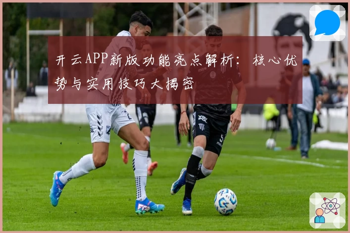 开云APP新版功能亮点解析：核心优势与实用技巧大揭密