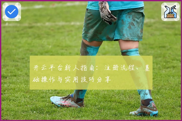 开云平台新人指南：注册流程、基础操作与实用技巧分享