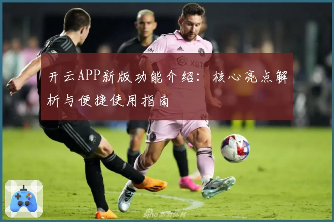 开云APP新版功能介绍：核心亮点解析与便捷使用指南